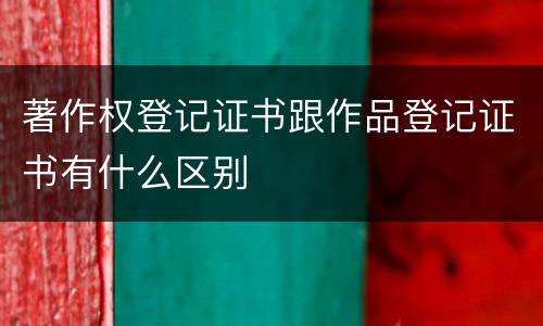 著作权登记证书跟作品登记证书有什么区别