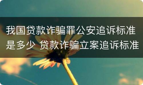 我国贷款诈骗罪公安追诉标准是多少 贷款诈骗立案追诉标准