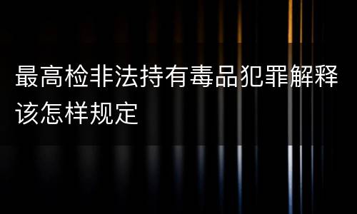 最高检非法持有毒品犯罪解释该怎样规定