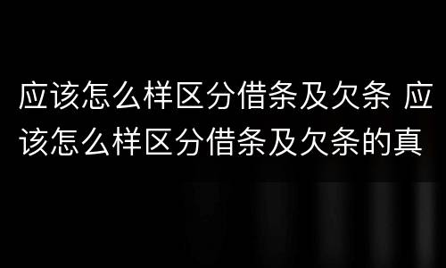 应该怎么样区分借条及欠条 应该怎么样区分借条及欠条的真假