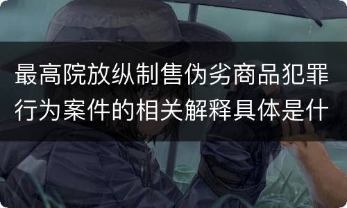 最高院放纵制售伪劣商品犯罪行为案件的相关解释具体是什么主要内容