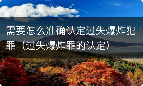需要怎么准确认定过失爆炸犯罪（过失爆炸罪的认定）