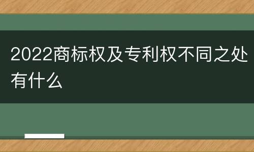 2022商标权及专利权不同之处有什么
