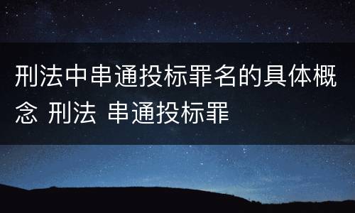 刑法中串通投标罪名的具体概念 刑法 串通投标罪