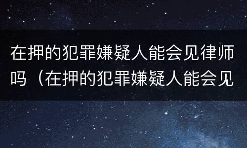 在押的犯罪嫌疑人能会见律师吗（在押的犯罪嫌疑人能会见律师吗）