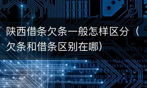 陕西借条欠条一般怎样区分（欠条和借条区别在哪）