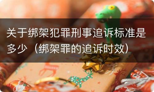 关于绑架犯罪刑事追诉标准是多少（绑架罪的追诉时效）