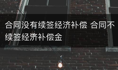 合同没有续签经济补偿 合同不续签经济补偿金