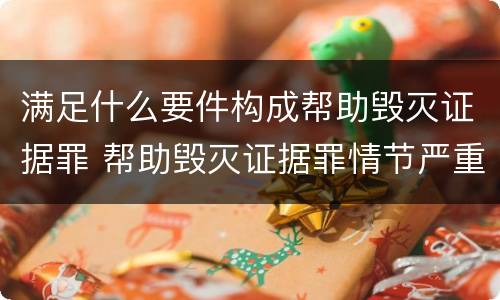 满足什么要件构成帮助毁灭证据罪 帮助毁灭证据罪情节严重标准