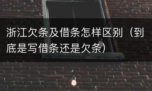 浙江欠条及借条怎样区别（到底是写借条还是欠条）