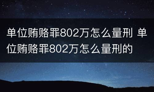 单位贿赂罪802万怎么量刑 单位贿赂罪802万怎么量刑的