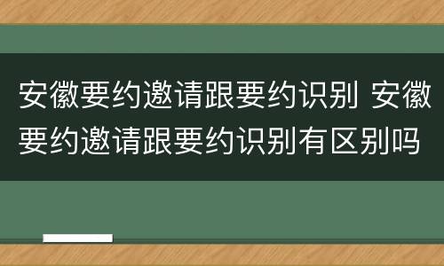 安徽要约邀请跟要约识别 安徽要约邀请跟要约识别有区别吗