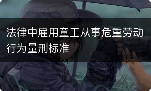 法律中雇用童工从事危重劳动行为量刑标准