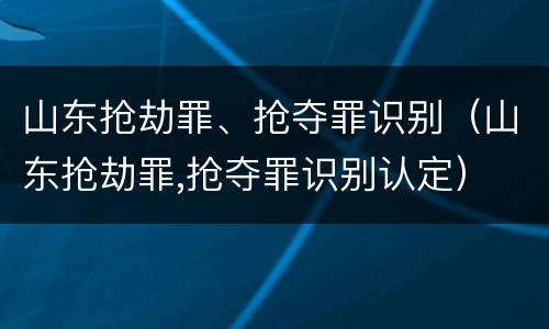 山东抢劫罪、抢夺罪识别（山东抢劫罪,抢夺罪识别认定）
