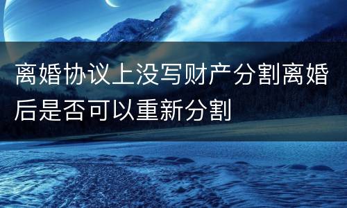 离婚协议上没写财产分割离婚后是否可以重新分割