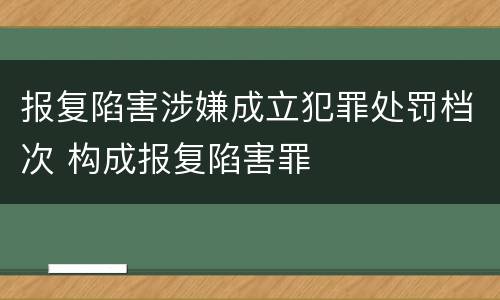 报复陷害涉嫌成立犯罪处罚档次 构成报复陷害罪