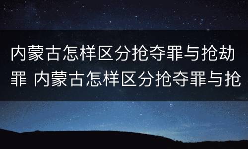 内蒙古怎样区分抢夺罪与抢劫罪 内蒙古怎样区分抢夺罪与抢劫罪的区别