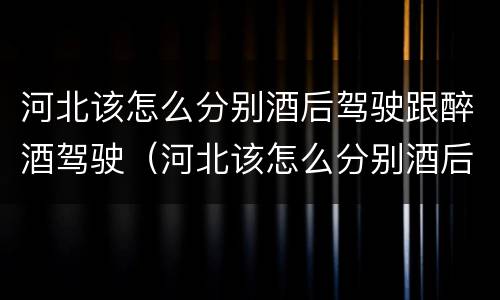 河北该怎么分别酒后驾驶跟醉酒驾驶（河北该怎么分别酒后驾驶跟醉酒驾驶呢）