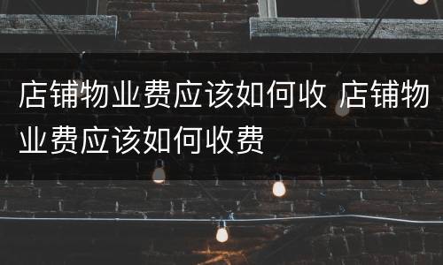 店铺物业费应该如何收 店铺物业费应该如何收费