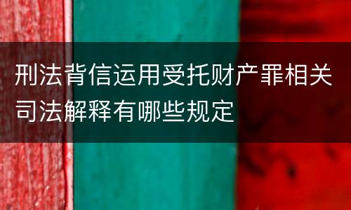 刑法背信运用受托财产罪相关司法解释有哪些规定