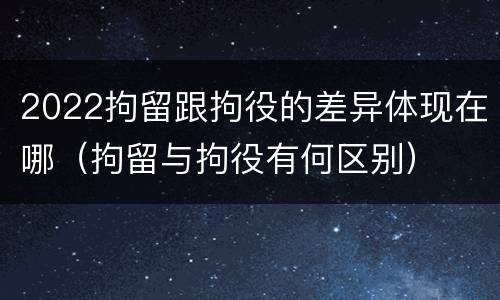 2022拘留跟拘役的差异体现在哪（拘留与拘役有何区别）