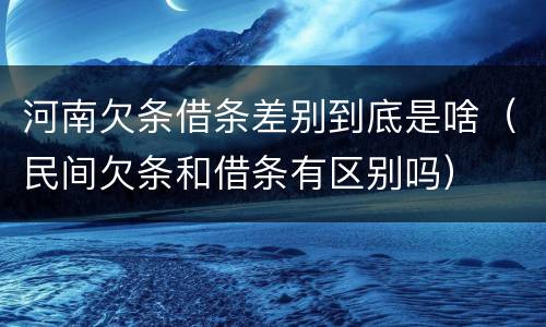 河南欠条借条差别到底是啥（民间欠条和借条有区别吗）