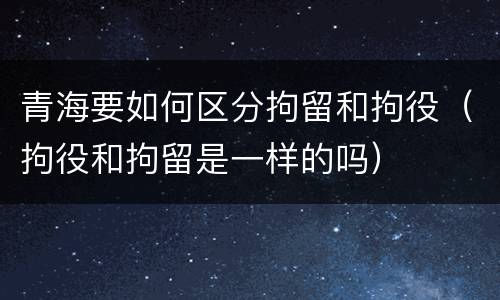 青海要如何区分拘留和拘役（拘役和拘留是一样的吗）
