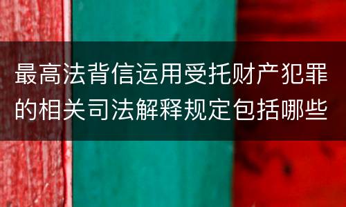 最高法背信运用受托财产犯罪的相关司法解释规定包括哪些内容