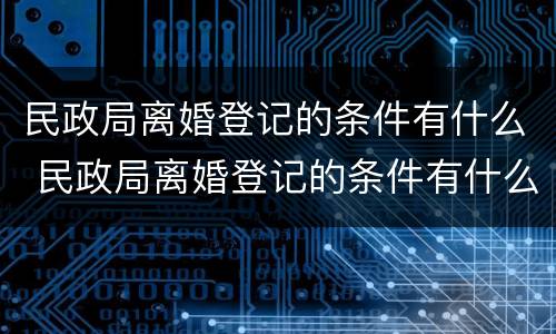 民政局离婚登记的条件有什么 民政局离婚登记的条件有什么规定