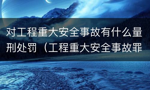 对工程重大安全事故有什么量刑处罚（工程重大安全事故罪是单位犯罪吗）