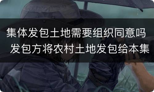 集体发包土地需要组织同意吗 发包方将农村土地发包给本集体