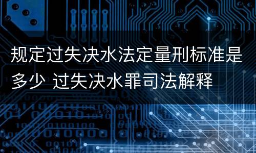 规定过失决水法定量刑标准是多少 过失决水罪司法解释