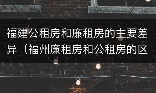 福建公租房和廉租房的主要差异（福州廉租房和公租房的区别）