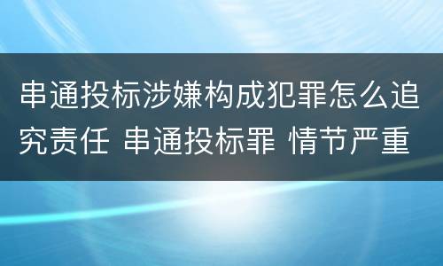 串通投标涉嫌构成犯罪怎么追究责任 串通投标罪 情节严重