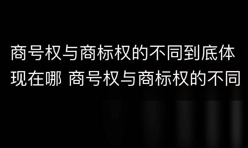 商号权与商标权的不同到底体现在哪 商号权与商标权的不同到底体现在哪方面