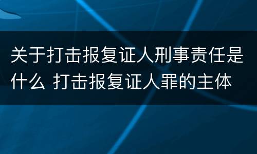 关于打击报复证人刑事责任是什么 打击报复证人罪的主体