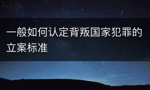 一般如何认定背叛国家犯罪的立案标准