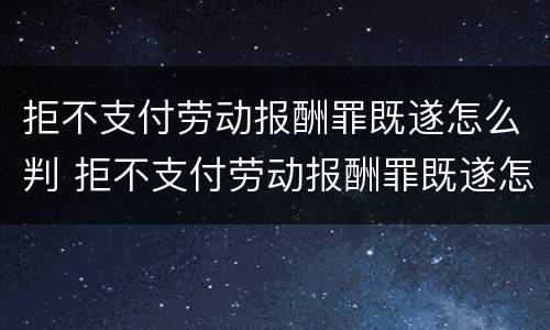 拒不支付劳动报酬罪既遂怎么判 拒不支付劳动报酬罪既遂怎么判决