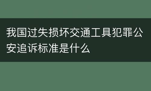 我国过失损坏交通工具犯罪公安追诉标准是什么