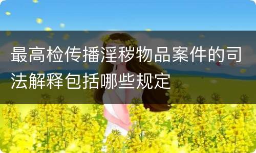 最高检传播淫秽物品案件的司法解释包括哪些规定