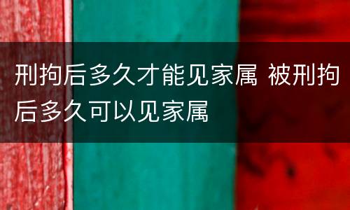 刑拘后多久才能见家属 被刑拘后多久可以见家属