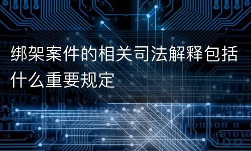 绑架案件的相关司法解释包括什么重要规定