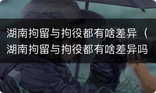 湖南拘留与拘役都有啥差异（湖南拘留与拘役都有啥差异吗）