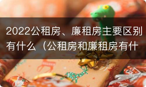 2022公租房、廉租房主要区别有什么（公租房和廉租房有什么区别?2019年的）
