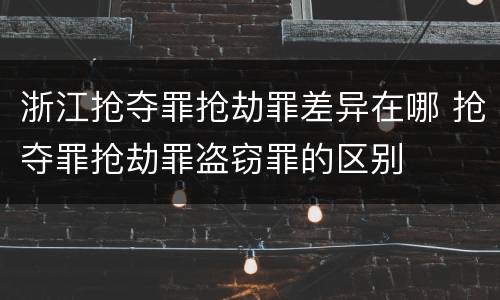浙江抢夺罪抢劫罪差异在哪 抢夺罪抢劫罪盗窃罪的区别