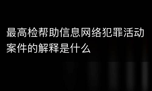 最高检帮助信息网络犯罪活动案件的解释是什么
