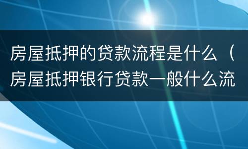 房屋抵押的贷款流程是什么（房屋抵押银行贷款一般什么流程）