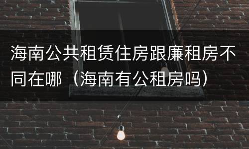 海南公共租赁住房跟廉租房不同在哪（海南有公租房吗）