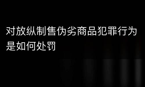 对放纵制售伪劣商品犯罪行为是如何处罚
