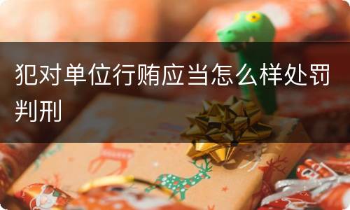 犯对单位行贿应当怎么样处罚判刑